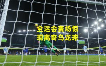 全运会赛场惊现离奇乌龙球