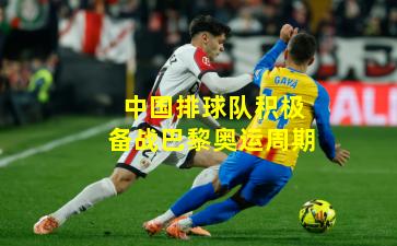 中国排球队积极备战巴黎奥运周期