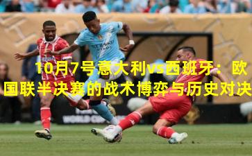 10月7号意大利vs西班牙：欧国联半决赛的战术博弈与历史对决