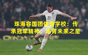 珠海容国团体育学校：传承冠军精神，培育未来之星