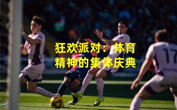 狂欢派对：体育精神的集体庆典