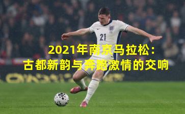 2021年南京马拉松:古都新韵与奔跑激情的交响