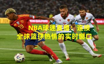 NBA球迷直播：连接全球篮球热情的实时窗口