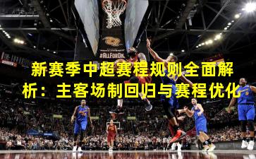 新赛季中超赛程规则全面解析:主客场制回归与赛程优化