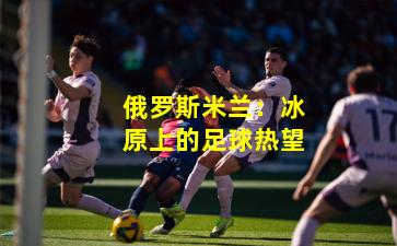 俄罗斯米兰：冰原上的足球热望