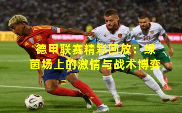 德甲联赛精彩回放：绿茵场上的激情与战术博弈