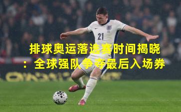 排球奥运落选赛时间揭晓：全球强队争夺最后入场券